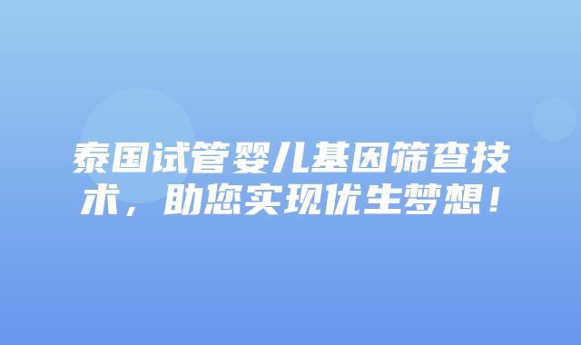 泰国试管婴儿基因筛查技术，助您实现优生梦想！