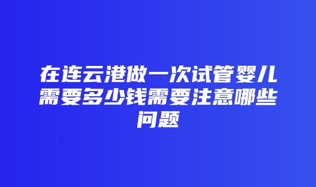 在连云港做一次试管婴儿需要多少钱需要注意哪些问题