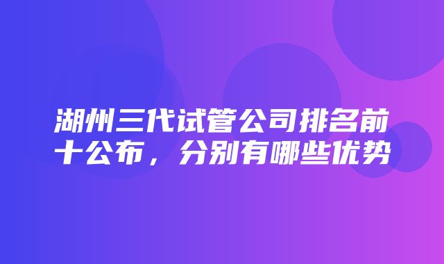 湖州三代试管公司排名前十公布，分别有哪些优势