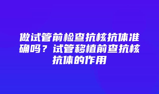 做试管前检查抗核抗体准确吗？试管移植前查抗核抗体的作用