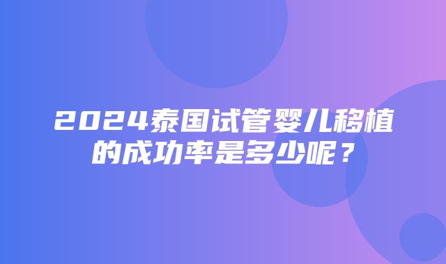 2024泰国试管婴儿移植的成功率是多少呢？