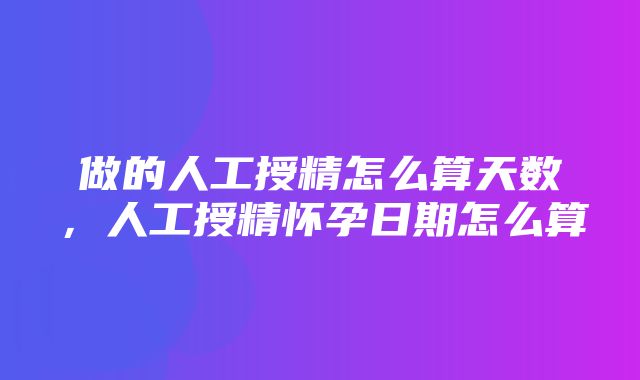 做的人工授精怎么算天数，人工授精怀孕日期怎么算