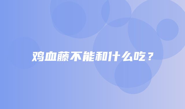 鸡血藤不能和什么吃？