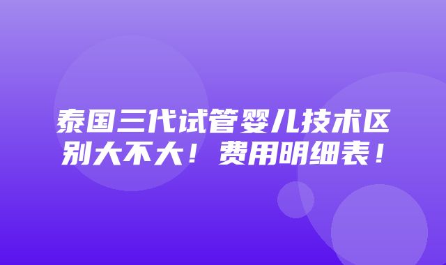 泰国三代试管婴儿技术区别大不大！费用明细表！