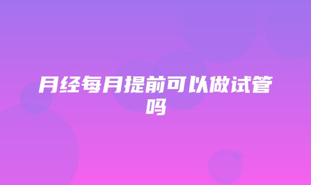 月经每月提前可以做试管吗