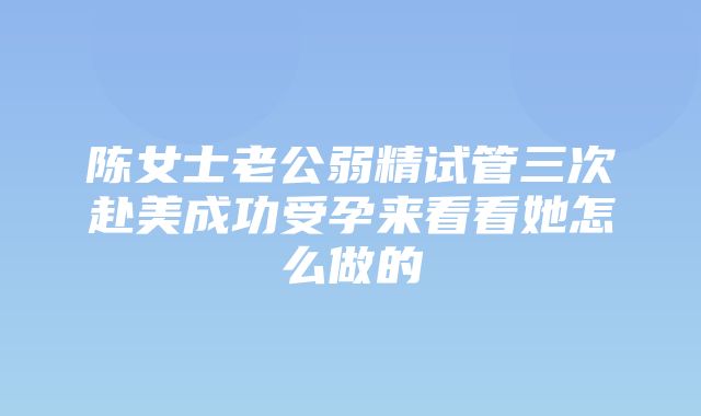 陈女士老公弱精试管三次赴美成功受孕来看看她怎么做的