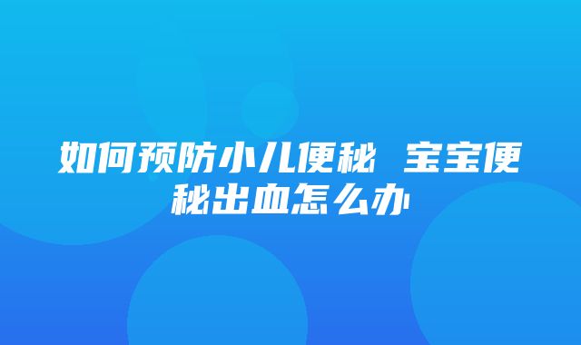 如何预防小儿便秘 宝宝便秘出血怎么办