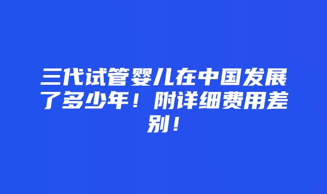 三代试管婴儿在中国发展了多少年！附详细费用差别！