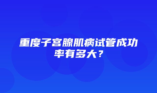 重度子宫腺肌病试管成功率有多大？