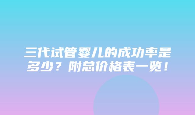 三代试管婴儿的成功率是多少？附总价格表一览！