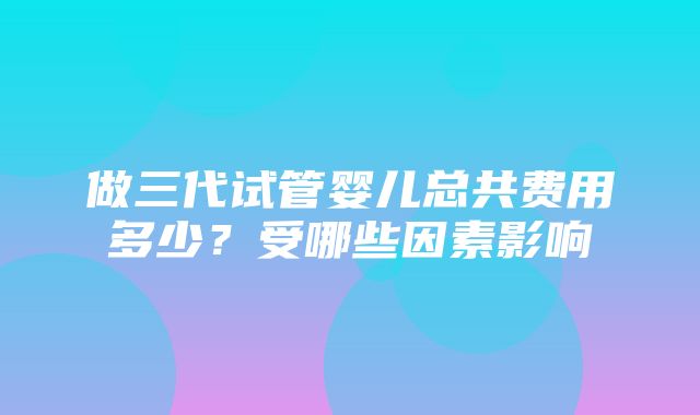 做三代试管婴儿总共费用多少？受哪些因素影响