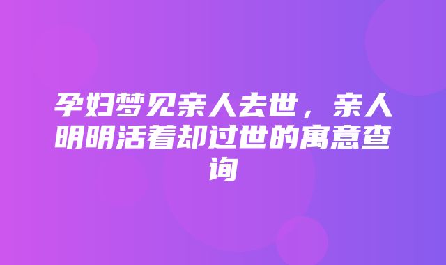 孕妇梦见亲人去世，亲人明明活着却过世的寓意查询