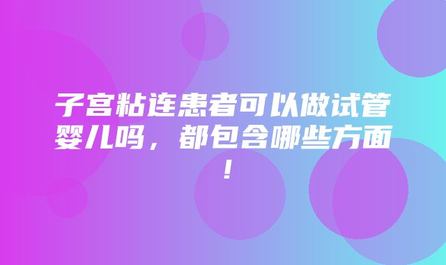 子宫粘连患者可以做试管婴儿吗，都包含哪些方面！