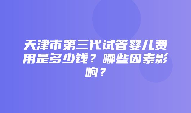 天津市第三代试管婴儿费用是多少钱？哪些因素影响？