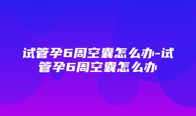 试管孕6周空囊怎么办-试管孕6周空囊怎么办