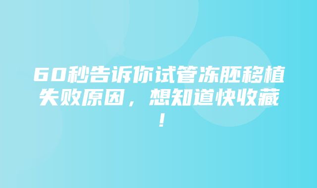 60秒告诉你试管冻胚移植失败原因，想知道快收藏！