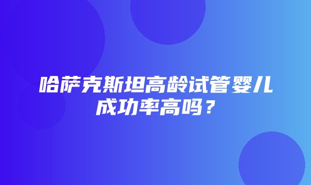 哈萨克斯坦高龄试管婴儿成功率高吗？