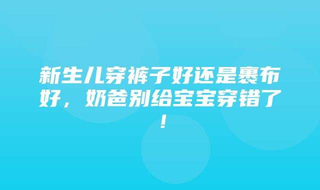 新生儿穿裤子好还是裹布好，奶爸别给宝宝穿错了！