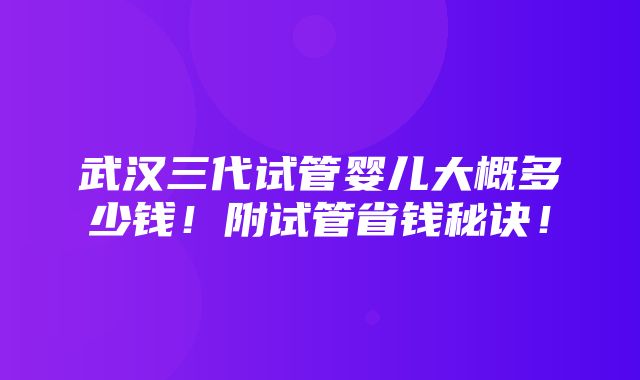 武汉三代试管婴儿大概多少钱！附试管省钱秘诀！