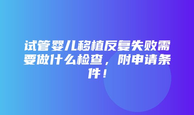 试管婴儿移植反复失败需要做什么检查，附申请条件！