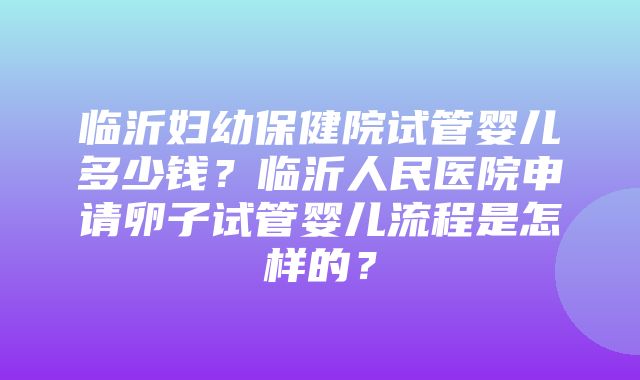 临沂妇幼保健院试管婴儿多少钱？临沂人民医院申请卵子试管婴儿流程是怎样的？