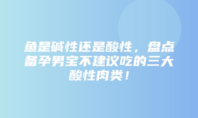 鱼是碱性还是酸性，盘点备孕男宝不建议吃的三大酸性肉类！