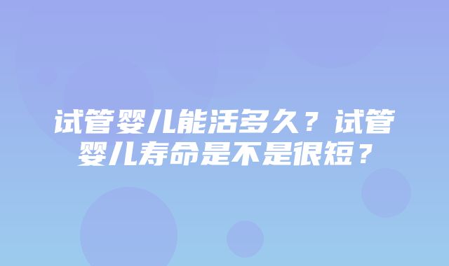 试管婴儿能活多久？试管婴儿寿命是不是很短？