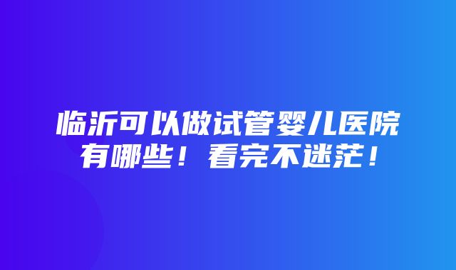 临沂可以做试管婴儿医院有哪些！看完不迷茫！