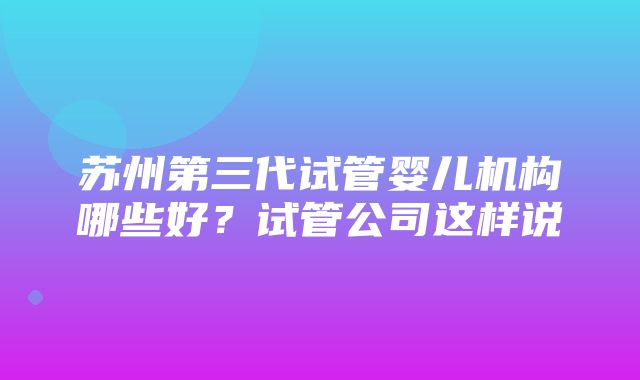 苏州第三代试管婴儿机构哪些好？试管公司这样说