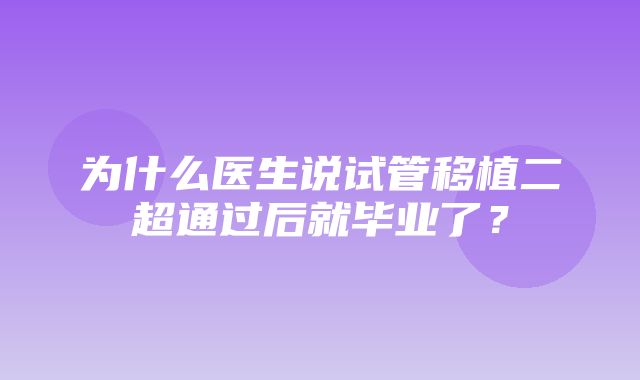 为什么医生说试管移植二超通过后就毕业了？