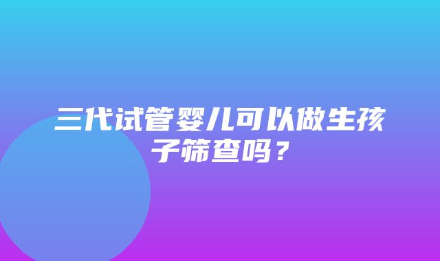 三代试管婴儿可以做生孩子筛查吗？