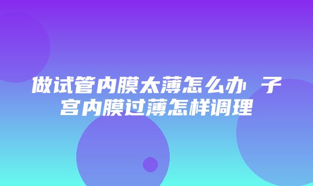 做试管内膜太薄怎么办 子宫内膜过薄怎样调理