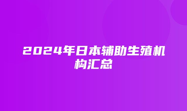 2024年日本辅助生殖机构汇总