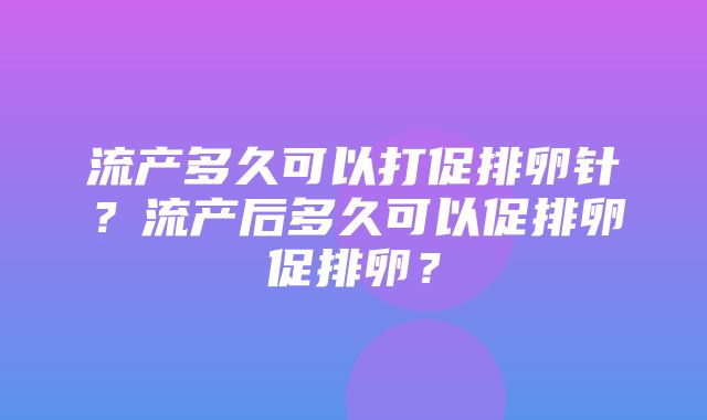 流产多久可以打促排卵针？流产后多久可以促排卵促排卵？