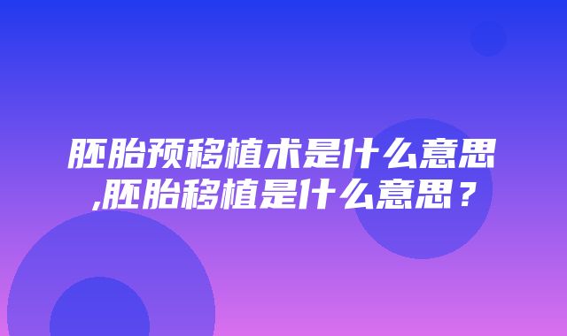 胚胎预移植术是什么意思,胚胎移植是什么意思？