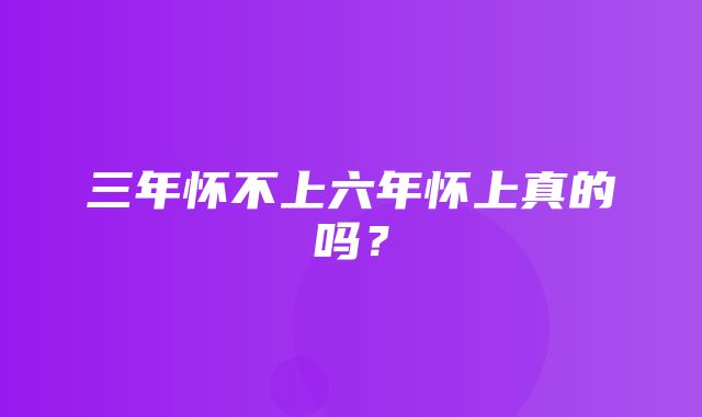 三年怀不上六年怀上真的吗？