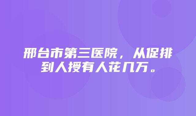 邢台市第三医院，从促排到人授有人花几万。