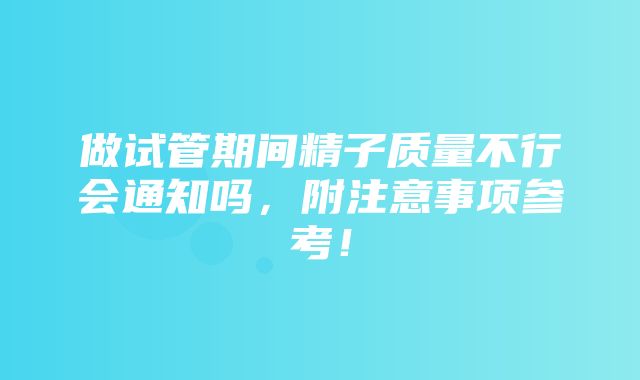 做试管期间精子质量不行会通知吗，附注意事项参考！