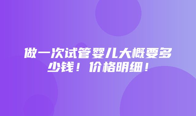 做一次试管婴儿大概要多少钱！价格明细！