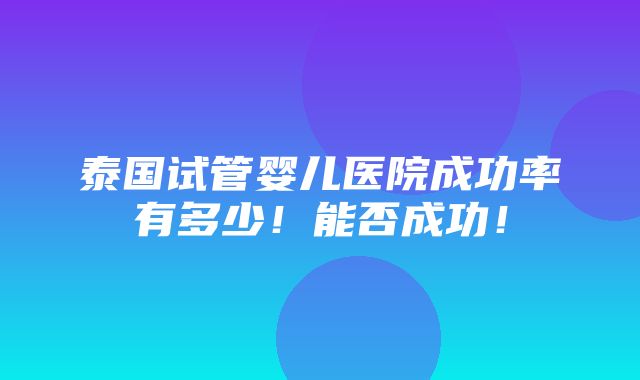 泰国试管婴儿医院成功率有多少！能否成功！