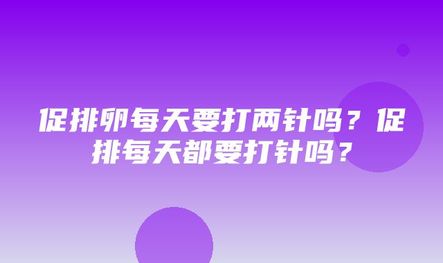 促排卵每天要打两针吗？促排每天都要打针吗？