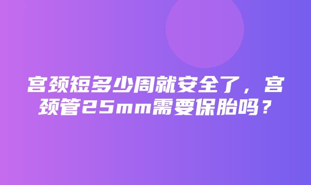 宫颈短多少周就安全了，宫颈管25mm需要保胎吗？