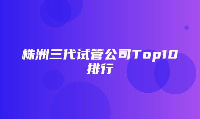 株洲三代试管公司Top10排行