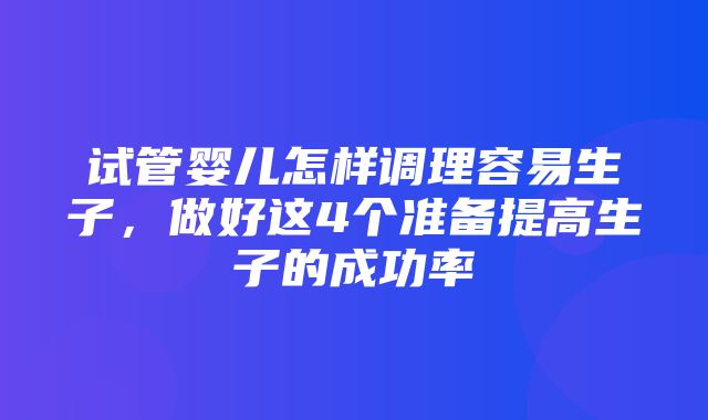 试管婴儿怎样调理容易生子，做好这4个准备提高生子的成功率