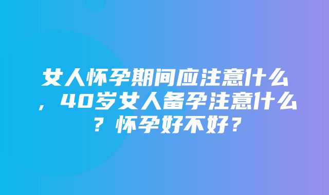 女人怀孕期间应注意什么，40岁女人备孕注意什么？怀孕好不好？