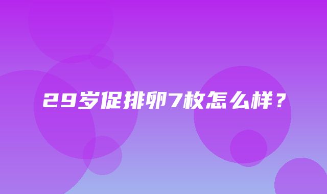 29岁促排卵7枚怎么样？