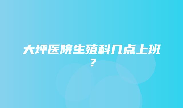 大坪医院生殖科几点上班？