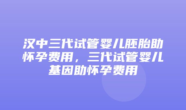 汉中三代试管婴儿胚胎助怀孕费用，三代试管婴儿基因助怀孕费用