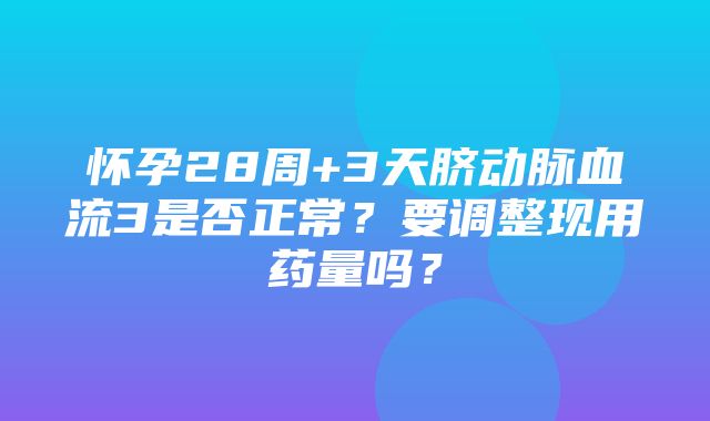 怀孕28周+3天脐动脉血流3是否正常？要调整现用药量吗？