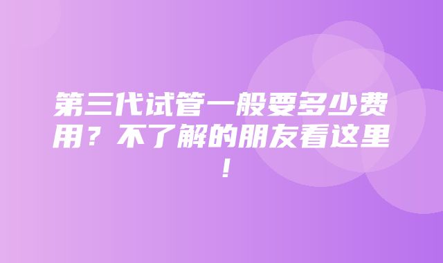 第三代试管一般要多少费用？不了解的朋友看这里！